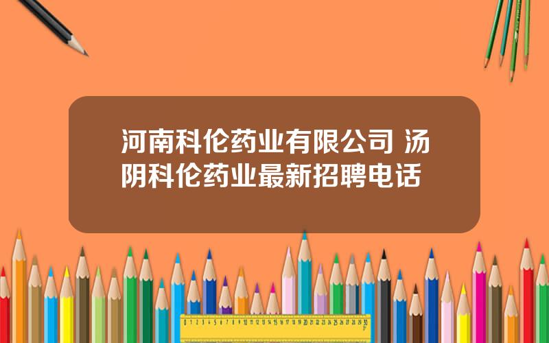 河南科伦药业有限公司 汤阴科伦药业最新招聘电话